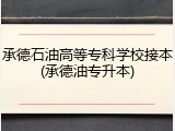 承德石油高等专科学校接本(承德油专升本)