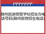 滁州旅游商贸学校招生办电话号码(滁州旅商招生电话)