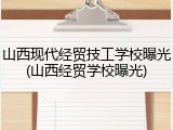 山西现代经贸技工学校曝光(山西经贸学校曝光)