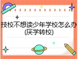 技校不想读少年学校怎么办(厌学转校)