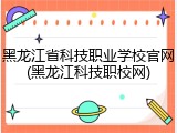 黑龙江省科技职业学校官网(黑龙江科技职校网)
