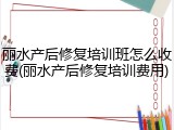 丽水产后修复培训班怎么收费(丽水产后修复培训费用)