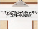 平凉农业职业学校要求高吗(平凉农校要求高吗)