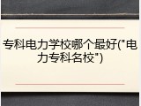 专科电力学校哪个最好("电力专科名校")