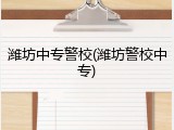 潍坊中专警校(潍坊警校中专)