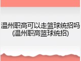 温州职高可以走篮球统招吗(温州职高篮球统招)