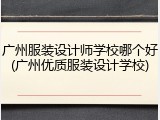 广州服装设计师学校哪个好(广州优质服装设计学校)