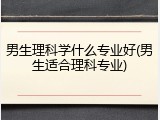 男生理科学什么专业好(男生适合理科专业)