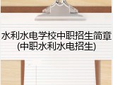 水利水电学校中职招生简章(中职水利水电招生)