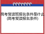 高考复读班报名条件是什么(高考复读报名条件)