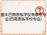 重庆巴南贵族学校有哪些专业(巴南贵族学校专业)