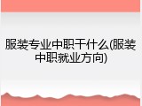 服装专业中职干什么(服装中职就业方向)