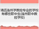 清远连州学数控专业的学校有哪些职中生(连州职中数控学校)