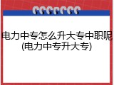 电力中专怎么升大专中职呢(电力中专升大专)