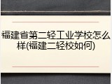 福建省第二轻工业学校怎么样(福建二轻校如何)