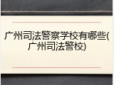 广州司法警察学校有哪些(广州司法警校)