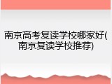 南京高考复读学校哪家好(南京复读学校推荐)