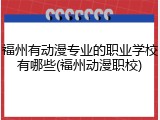 福州有动漫专业的职业学校有哪些(福州动漫职校)