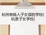 杭州有钱人子女读的学校(杭贵子女学校)