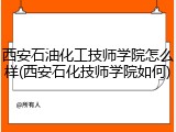 西安石油化工技师学院怎么样(西安石化技师学院如何)