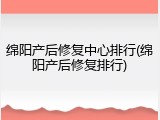 绵阳产后修复中心排行(绵阳产后修复排行)