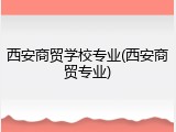 西安商贸学校专业(西安商贸专业)