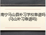 南宁马山县补习学校靠谱吗(马山补习靠谱吗)