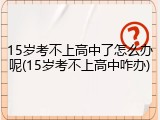 15岁考不上高中了怎么办呢(15岁考不上高中咋办)