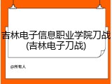 吉林电子信息职业学院刀战(吉林电子刀战)