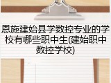恩施建始县学数控专业的学校有哪些职中生(建始职中数控学校)