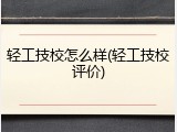 轻工技校怎么样(轻工技校评价)