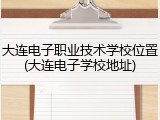 大连电子职业技术学校位置(大连电子学校地址)