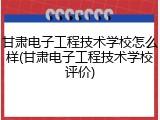 甘肃电子工程技术学校怎么样(甘肃电子工程技术学校评价)