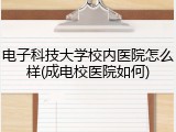 电子科技大学校内医院怎么样(成电校医院如何)