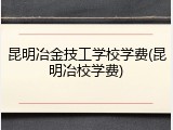 昆明冶金技工学校学费(昆明冶校学费)