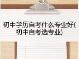 初中学历自考什么专业好(初中自考选专业)