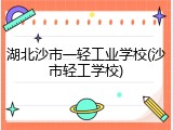 湖北沙市一轻工业学校(沙市轻工学校)
