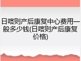 日喀则产后康复中心费用一般多少钱(日喀则产后康复价格)