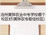 沧州黄骅农业中专学校哪个校区好(黄骅农专最佳校区)