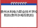 贵州水利电力职业技术学校航拍(贵州水电校航拍)