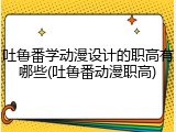 吐鲁番学动漫设计的职高有哪些(吐鲁番动漫职高)
