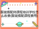 服装搭配师课程培训学校怎么收费(服装搭配课程费用)