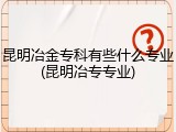 昆明冶金专科有些什么专业(昆明冶专专业)