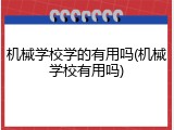 机械学校学的有用吗(机械学校有用吗)