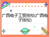 广西电子工贸技校(广西电子技校)
