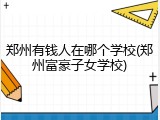 郑州有钱人在哪个学校(郑州富豪子女学校)