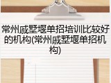 常州戚墅堰单招培训比较好的机构(常州戚墅堰单招机构)