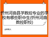 忻州河曲县学数控专业的学校有哪些职中生(忻州河曲数控职校)