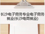 长沙电子商务专业电子商务就业(长沙电商就业)