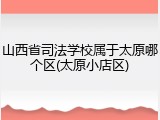 山西省司法学校属于太原哪个区(太原小店区)